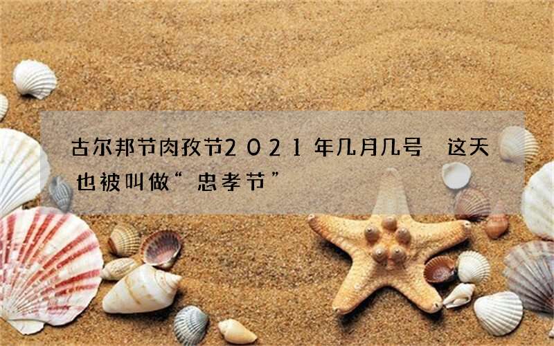 古尔邦节肉孜节2021年几月几号 这天也被叫做&ldquo;忠孝节&rdquo;